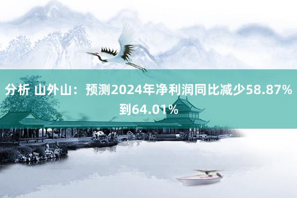 分析 山外山：预测2024年净利润同比减少58.87%到64.01%