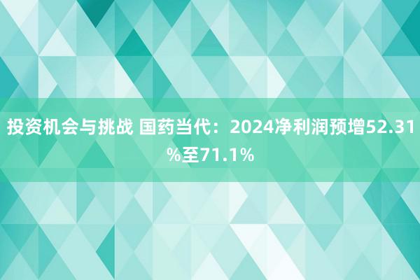 投资机会与挑战 国药当代：2024净利润预增52.31%至71.1%