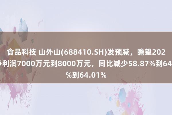 食品科技 山外山(688410.SH)发预减，瞻望2024年净利润7000万元到8000万元，同比减少58.87%到64.01%