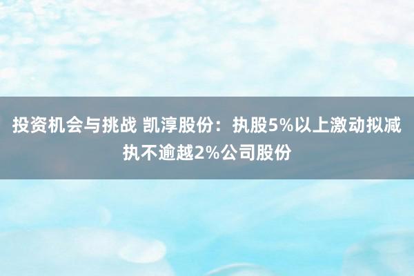 投资机会与挑战 凯淳股份：执股5%以上激动拟减执不逾越2%公司股份