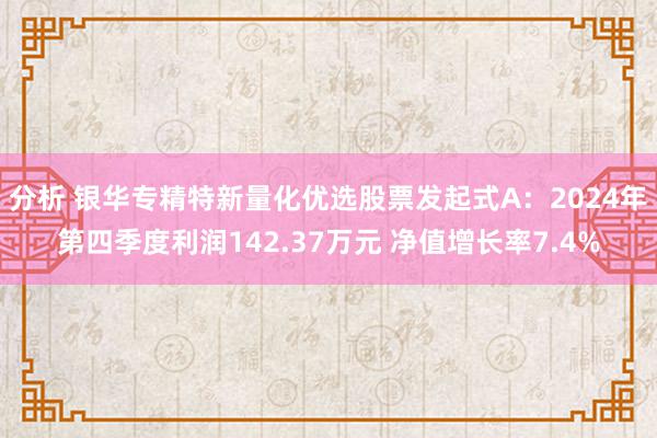 分析 银华专精特新量化优选股票发起式A：2024年第四季度利润142.37万元 净值增长率7.4%