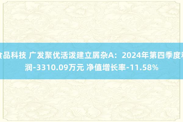 食品科技 广发聚优活泼建立羼杂A：2024年第四季度利润-3310.09万元 净值增长率-11.58%