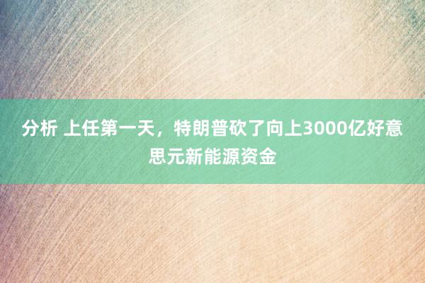 分析 上任第一天，特朗普砍了向上3000亿好意思元新能源资金