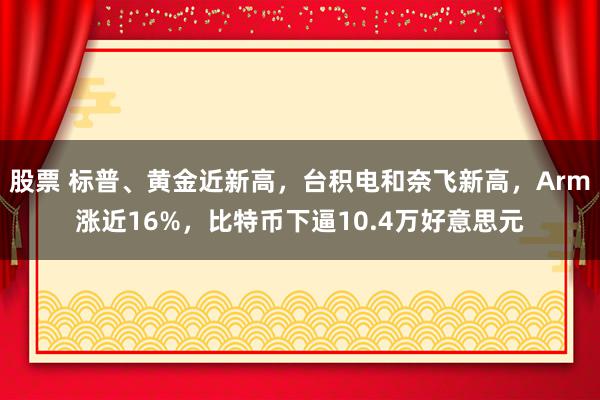 股票 标普、黄金近新高，台积电和奈飞新高，Arm涨近16%，比特币下逼10.4万好意思元