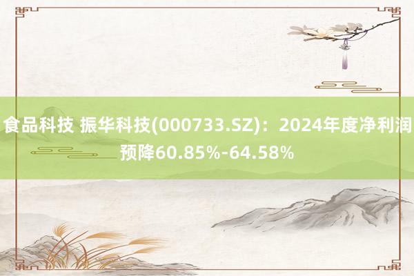 食品科技 振华科技(000733.SZ)：2024年度净利润预降60.85%-64.58%