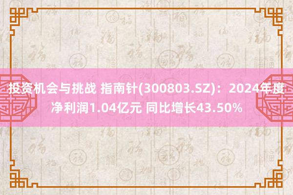 投资机会与挑战 指南针(300803.SZ)：2024年度净利润1.04亿元 同比增长43.50%