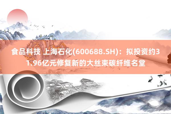 食品科技 上海石化(600688.SH)：拟投资约31.96亿元修复新的大丝束碳纤维名堂