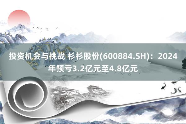 投资机会与挑战 杉杉股份(600884.SH)：2024年预亏3.2亿元至4.8亿元