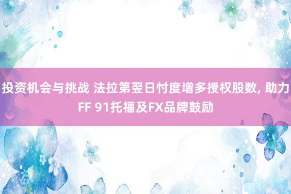 投资机会与挑战 法拉第翌日忖度增多授权股数, 助力FF 91托福及FX品牌鼓励