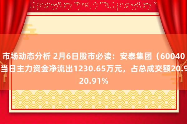 市场动态分析 2月6日股市必读：安泰集团（600408）当日主力资金净流出1230.65万元，占总成交额20.91%