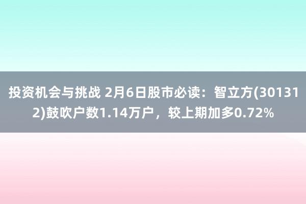 投资机会与挑战 2月6日股市必读：智立方(301312)鼓吹户数1.14万户，较上期加多0.72%