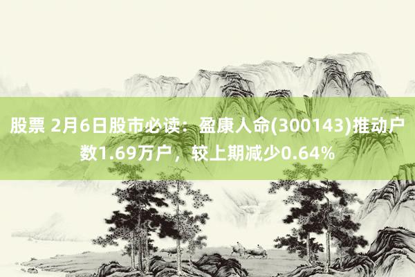 股票 2月6日股市必读：盈康人命(300143)推动户数1.69万户，较上期减少0.64%