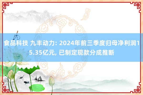 食品科技 九丰动力: 2024年前三季度归母净利润15.35亿元, 已制定现款分成推断