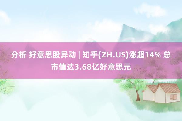 分析 好意思股异动 | 知乎(ZH.US)涨超14% 总市值达3.68亿好意思元