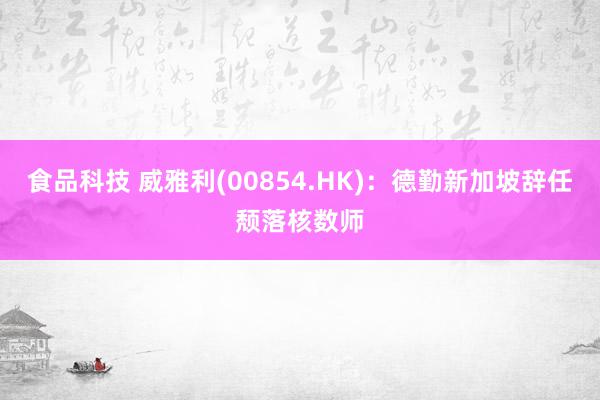 食品科技 威雅利(00854.HK)：德勤新加坡辞任颓落核数师