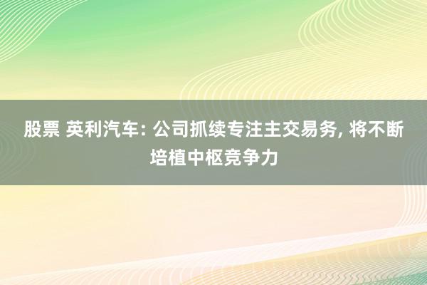 股票 英利汽车: 公司抓续专注主交易务, 将不断培植中枢竞争力