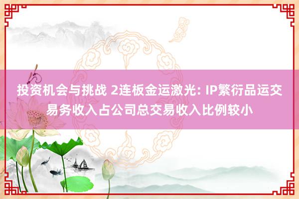 投资机会与挑战 2连板金运激光: IP繁衍品运交易务收入占公司总交易收入比例较小