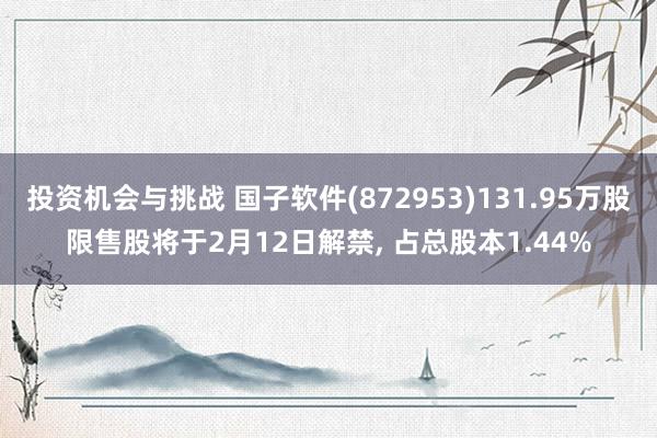 投资机会与挑战 国子软件(872953)131.95万股限售股将于2月12日解禁, 占总股本1.44%