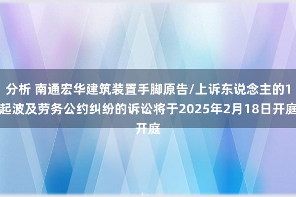 分析 南通宏华建筑装置手脚原告/上诉东说念主的1起波及劳务公约纠纷的诉讼将于2025年2月18日开庭