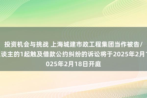 投资机会与挑战 上海城建市政工程集团当作被告/被上诉东谈主的1起触及借款公约纠纷的诉讼将于2025年2月18日开庭