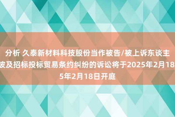 分析 久泰新材料科技股份当作被告/被上诉东谈主的1起波及招标投标贸易条约纠纷的诉讼将于2025年2月18日开庭