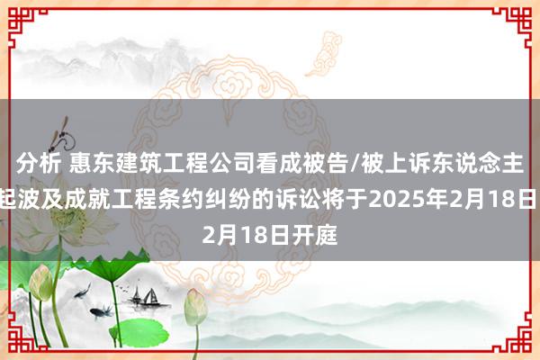 分析 惠东建筑工程公司看成被告/被上诉东说念主的1起波及成就工程条约纠纷的诉讼将于2025年2月18日开庭