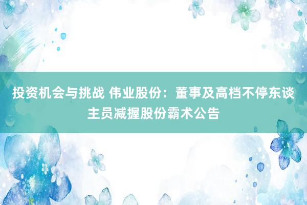 投资机会与挑战 伟业股份：董事及高档不停东谈主员减握股份霸术公告