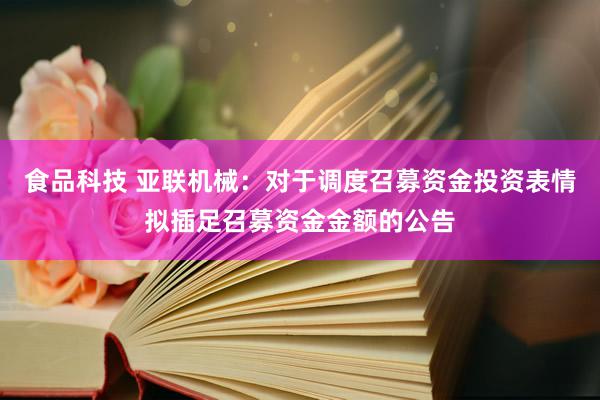 食品科技 亚联机械：对于调度召募资金投资表情拟插足召募资金金额的公告