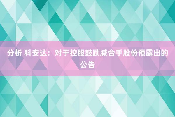 分析 科安达：对于控股鼓励减合手股份预露出的公告