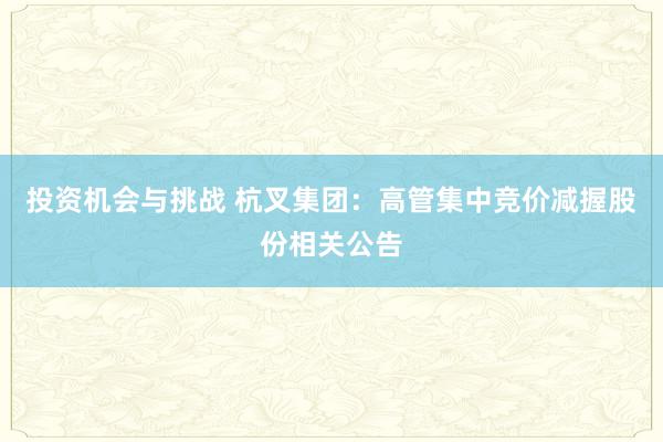 投资机会与挑战 杭叉集团：高管集中竞价减握股份相关公告