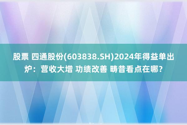 股票 四通股份(603838.SH)2024年得益单出炉：营收大增 功绩改善 畴昔看点在哪？