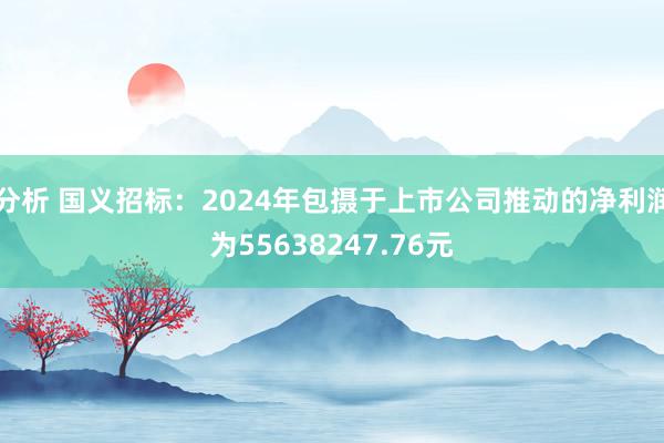 分析 国义招标：2024年包摄于上市公司推动的净利润为55638247.76元