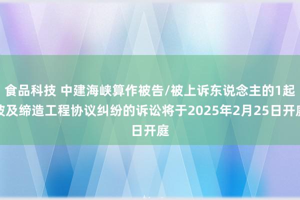 食品科技 中建海峡算作被告/被上诉东说念主的1起波及缔造工程协议纠纷的诉讼将于2025年2月25日开庭