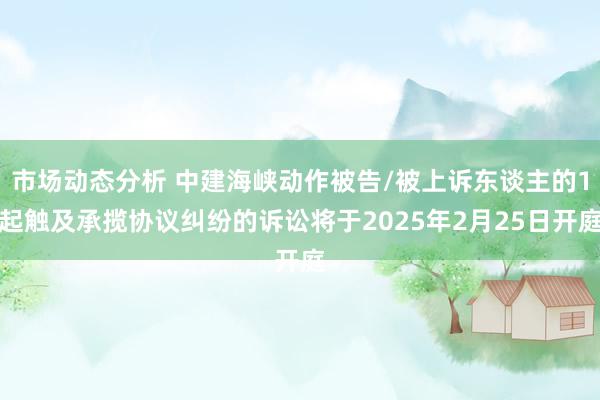 市场动态分析 中建海峡动作被告/被上诉东谈主的1起触及承揽协议纠纷的诉讼将于2025年2月25日开庭