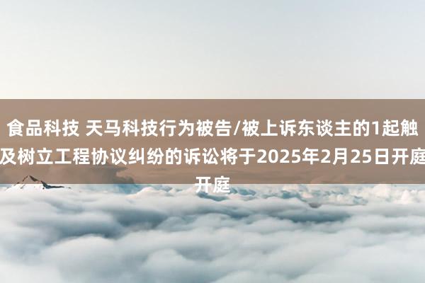 食品科技 天马科技行为被告/被上诉东谈主的1起触及树立工程协议纠纷的诉讼将于2025年2月25日开庭