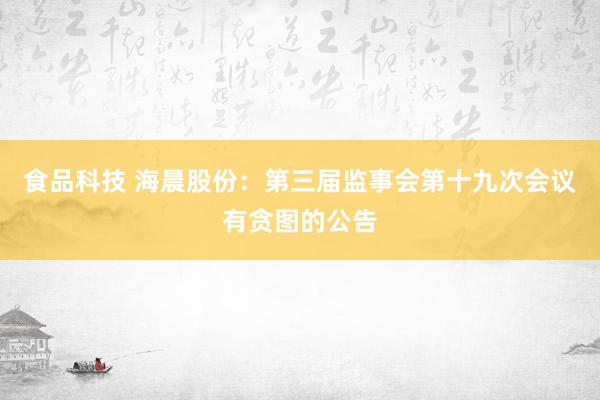 食品科技 海晨股份：第三届监事会第十九次会议有贪图的公告