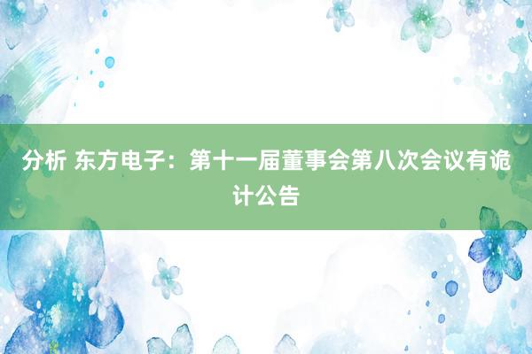 分析 东方电子：第十一届董事会第八次会议有诡计公告