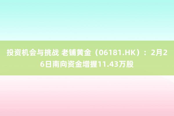 投资机会与挑战 老铺黄金（06181.HK）：2月26日南向资金增握11.43万股