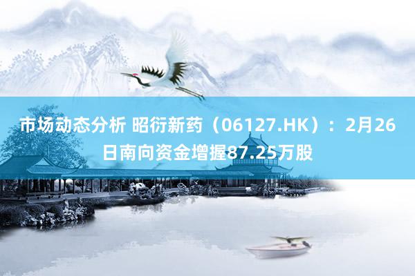 市场动态分析 昭衍新药（06127.HK）：2月26日南向资金增握87.25万股