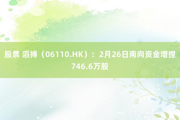 股票 滔搏（06110.HK）：2月26日南向资金增捏746.6万股