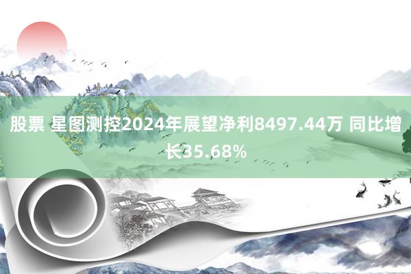 股票 星图测控2024年展望净利8497.44万 同比增长35.68%