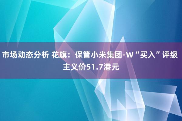 市场动态分析 花旗：保管小米集团-W“买入”评级 主义价51.7港元