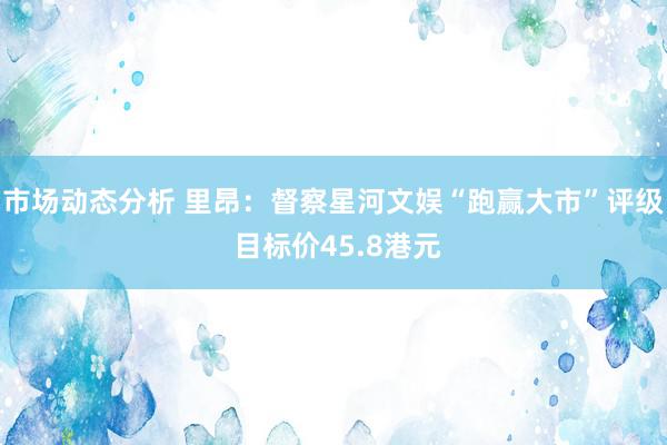 市场动态分析 里昂：督察星河文娱“跑赢大市”评级 目标价45.8港元