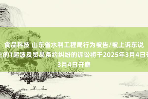 食品科技 山东省水利工程局行为被告/被上诉东说念主的1起波及贸易条约纠纷的诉讼将于2025年3月4日开庭