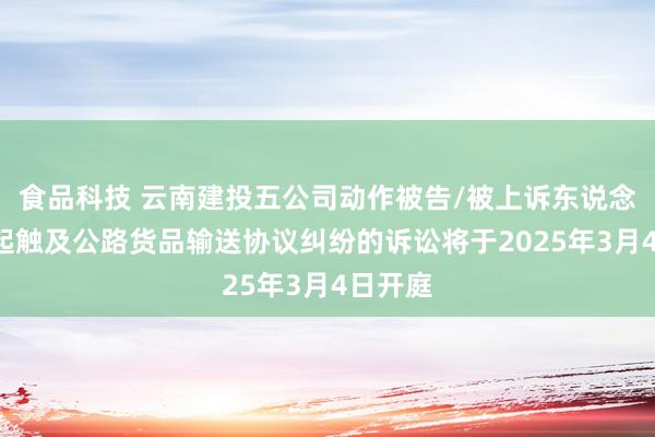 食品科技 云南建投五公司动作被告/被上诉东说念主的1起触及公路货品输送协议纠纷的诉讼将于2025年3月4日开庭