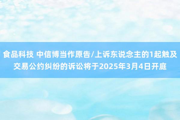 食品科技 中信博当作原告/上诉东说念主的1起触及交易公约纠纷的诉讼将于2025年3月4日开庭