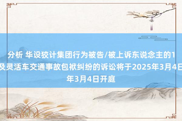 分析 华设狡计集团行为被告/被上诉东说念主的1起波及灵活车交通事故包袱纠纷的诉讼将于2025年3月4日开庭