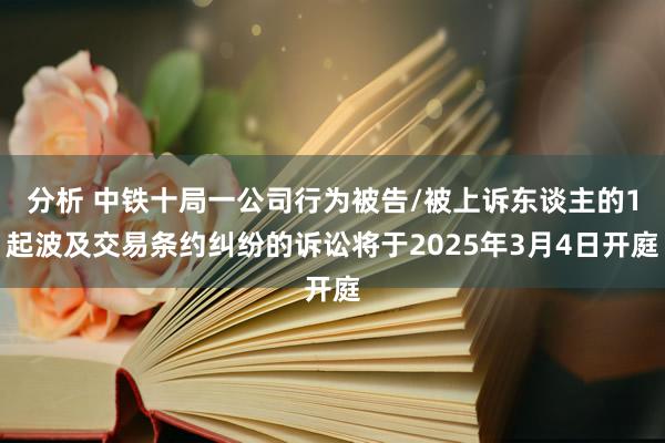 分析 中铁十局一公司行为被告/被上诉东谈主的1起波及交易条约纠纷的诉讼将于2025年3月4日开庭