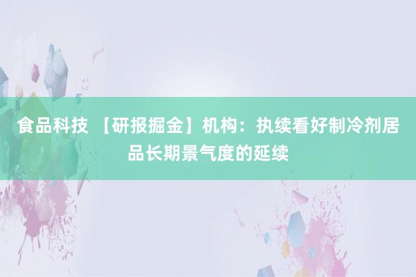 食品科技 【研报掘金】机构：执续看好制冷剂居品长期景气度的延续