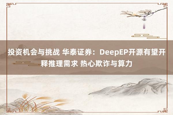 投资机会与挑战 华泰证券：DeepEP开源有望开释推理需求 热心欺诈与算力